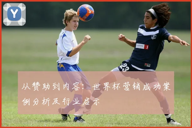 从赞助到内容：世界杯营销成功案例分析及行业启示