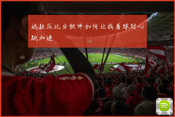 这款压比分软件如何让我看球时心跳加速