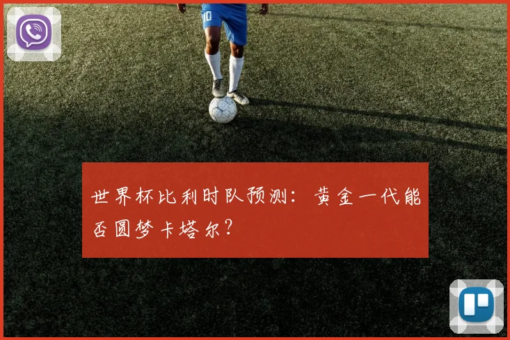 世界杯比利时队预测:黄金一代能否圆梦卡塔尔?