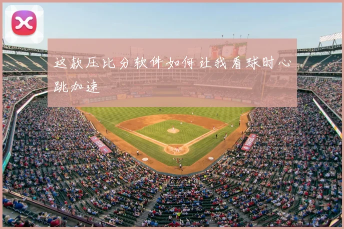 这款压比分软件如何让我看球时心跳加速