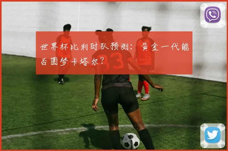 世界杯比利时队预测：黄金一代能否圆梦卡塔尔？