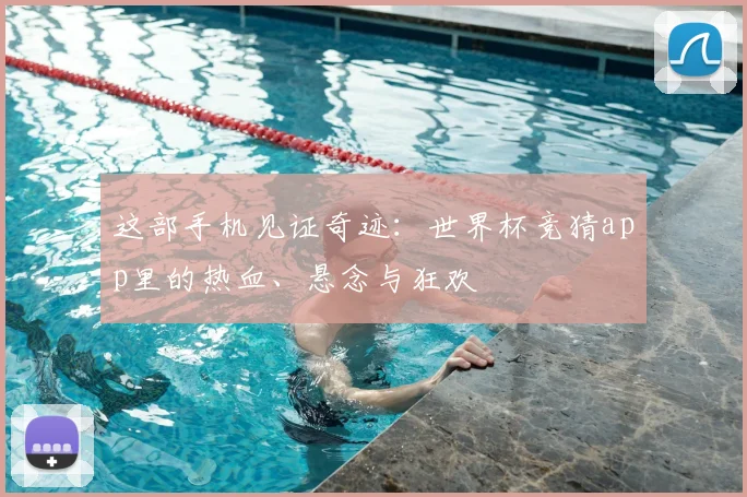 这部手机见证奇迹：世界杯竞猜app里的热血、悬念与狂欢
