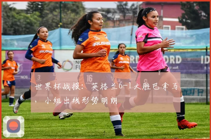 世界杯战报：英格兰6-1大胜巴拿马，小组出线形势明朗