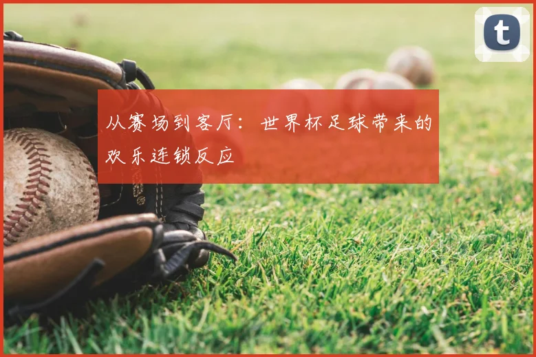 从赛场到客厅:世界杯足球带来的欢乐连锁反应