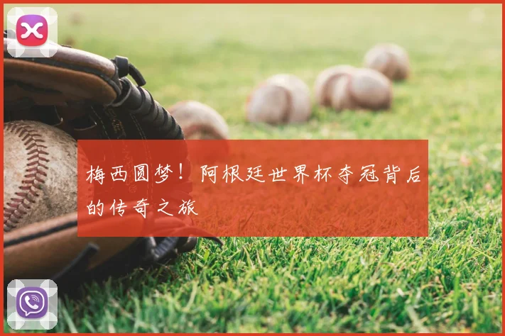 梅西圆梦!阿根廷世界杯夺冠背后的传奇之旅
