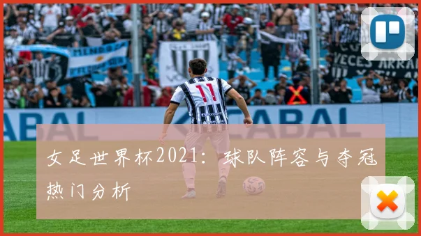 女足世界杯2021：球队阵容与夺冠热门分析