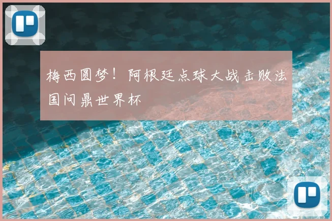 梅西圆梦!阿根廷点球大战击败法国问鼎世界杯
