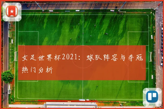 女足世界杯2021：球队阵容与夺冠热门分析