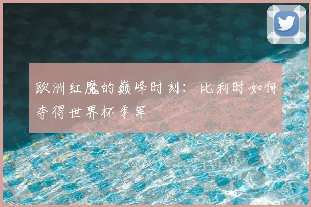 欧洲红魔的巅峰时刻：比利时如何夺得世界杯季军