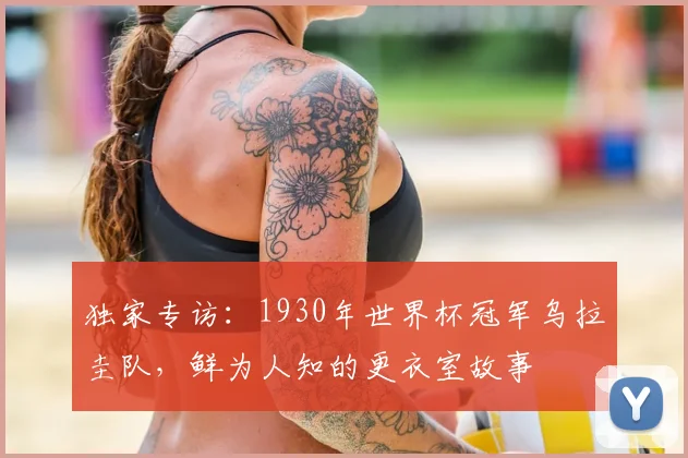 独家专访：1930年世界杯冠军乌拉圭队，鲜为人知的更衣室故事