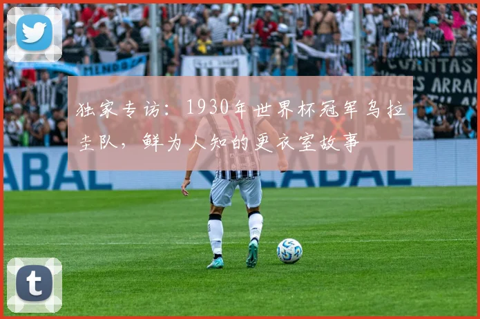 独家专访:1930年世界杯冠军乌拉圭队,鲜为人知的更衣室故事