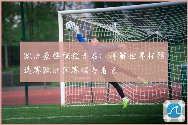 欧洲豪强征程开启：详解世界杯预选赛欧洲区赛程与看点