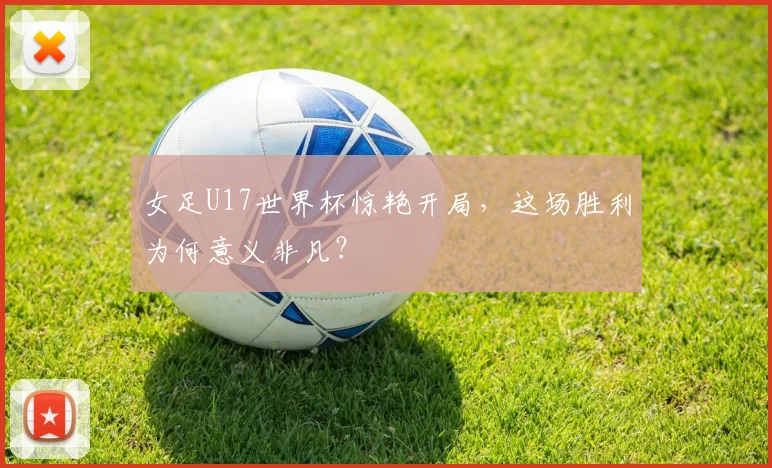 女足U17世界杯惊艳开局，这场胜利为何意义非凡？