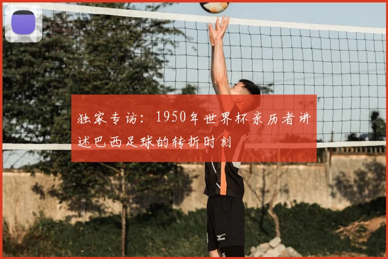 独家专访:1950年世界杯亲历者讲述巴西足球的转折时刻