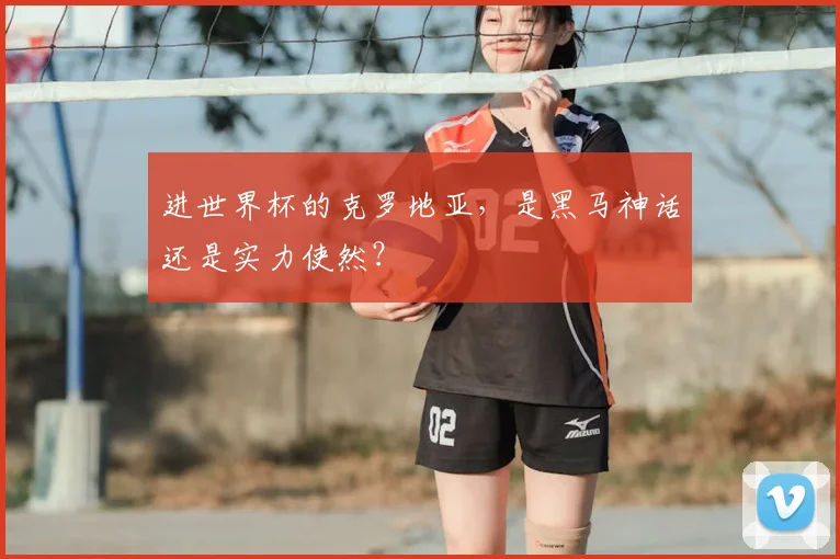 进世界杯的克罗地亚，是黑马神话还是实力使然？