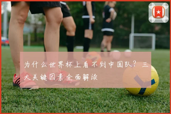 为什么世界杯上看不到中国队？三大关键因素全面解读