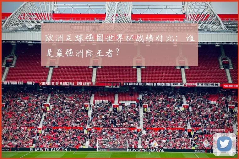 欧洲足球强国世界杯战绩对比：谁是最强洲际王者？