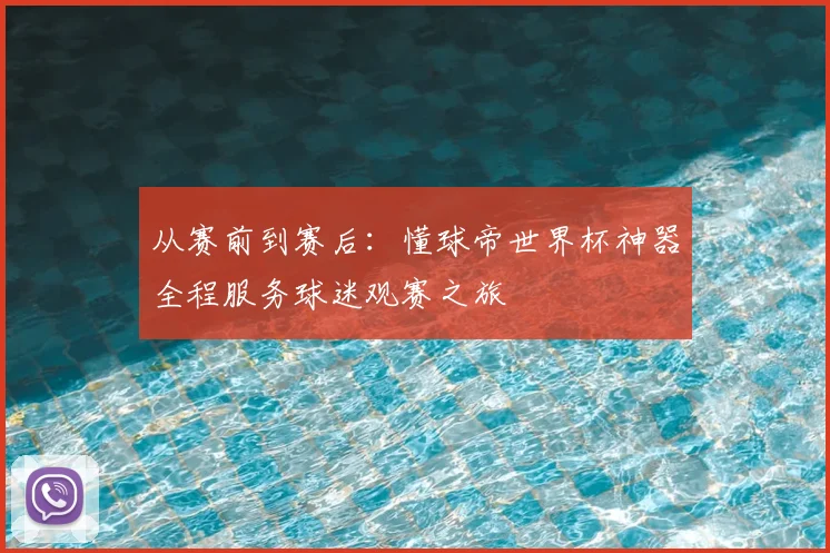 从赛前到赛后:懂球帝世界杯神器全程服务球迷观赛之旅