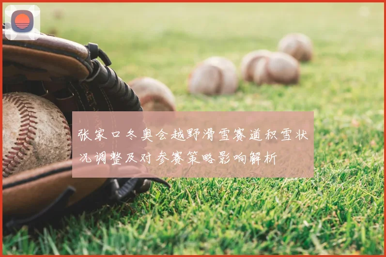 张家口冬奥会越野滑雪赛道积雪状况调整及对参赛策略影响解析