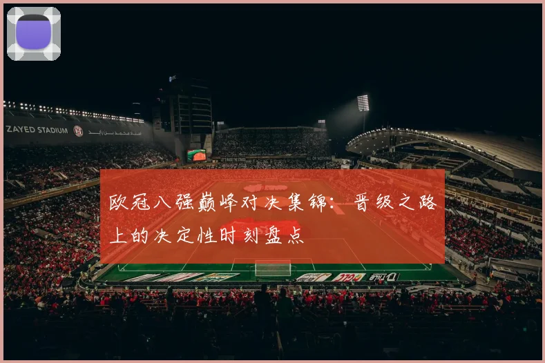 欧冠八强巅峰对决集锦：晋级之路上的决定性时刻盘点