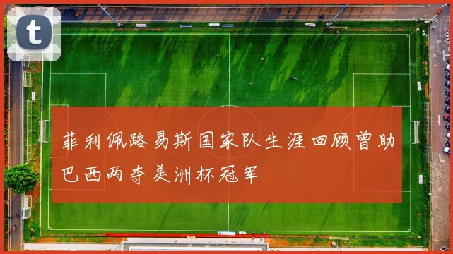 菲利佩路易斯国家队生涯回顾曾助巴西两夺美洲杯冠军