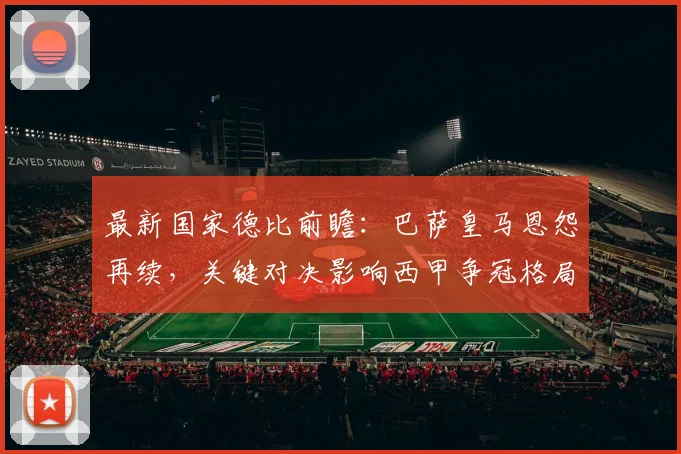 最新国家德比前瞻：巴萨皇马恩怨再续，关键对决影响西甲争冠格局