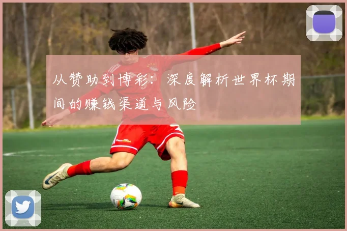 从赞助到博彩：深度解析世界杯期间的赚钱渠道与风险