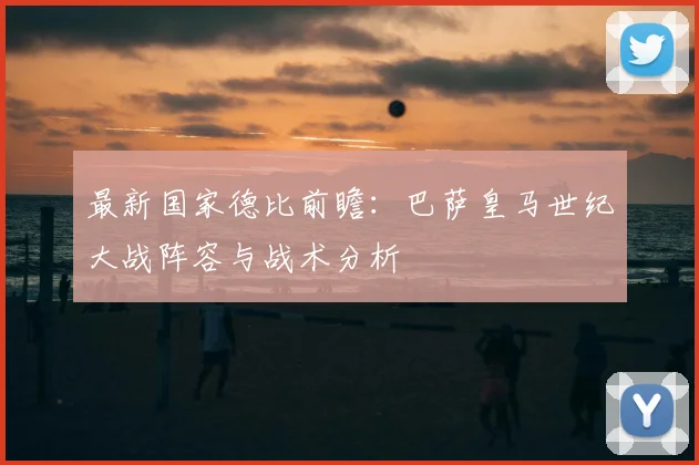 最新国家德比前瞻：巴萨皇马世纪大战阵容与战术分析