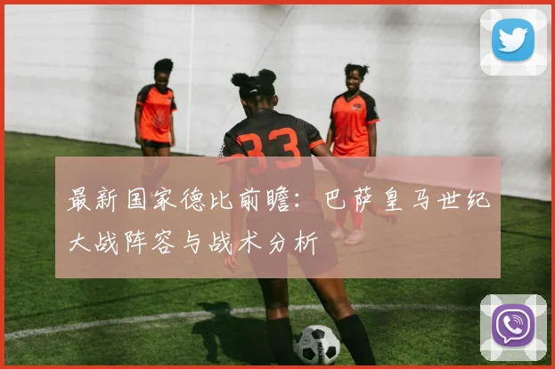 最新国家德比前瞻：巴萨皇马世纪大战阵容与战术分析