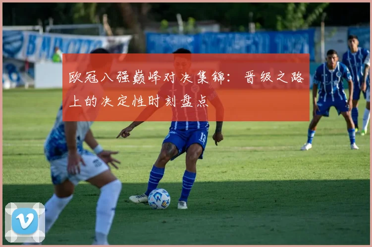 欧冠八强巅峰对决集锦：晋级之路上的决定性时刻盘点