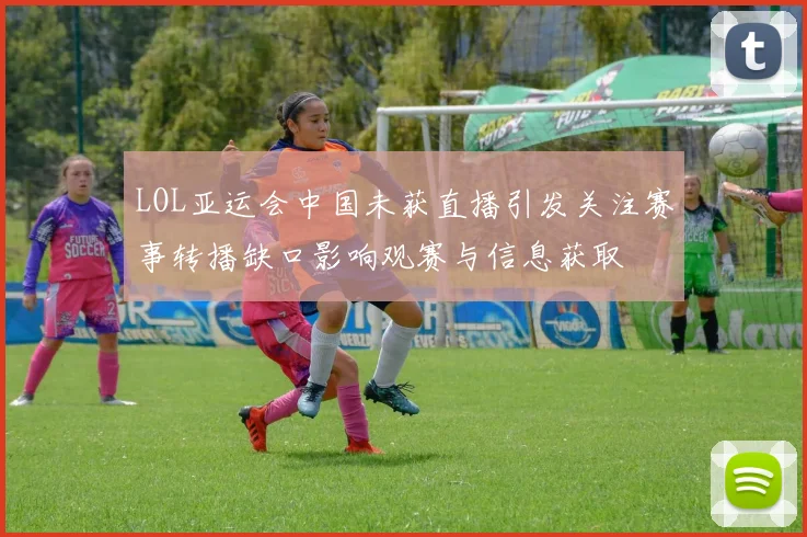 LOL亚运会中国未获直播引发关注赛事转播缺口影响观赛与信息获取