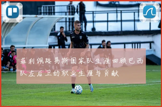 菲利佩路易斯国家队生涯回顾巴西队左后卫的职业生涯与贡献