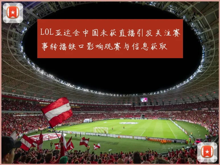 LOL亚运会中国未获直播引发关注赛事转播缺口影响观赛与信息获取