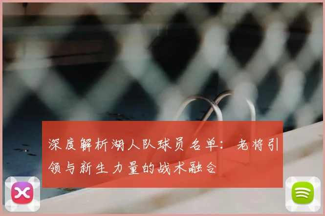 深度解析湖人队球员名单：老将引领与新生力量的战术融合