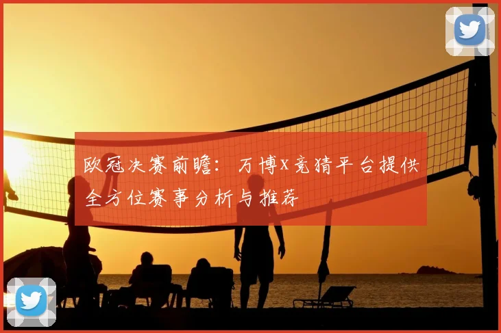 欧冠决赛前瞻：万博x竞猜平台提供全方位赛事分析与推荐