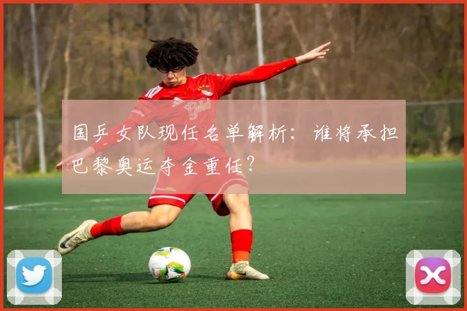 国乒女队现任名单解析：谁将承担巴黎奥运夺金重任？