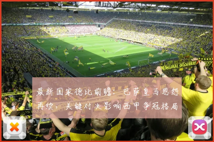 最新国家德比前瞻：巴萨皇马恩怨再续，关键对决影响西甲争冠格局
