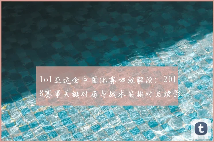 lol亚运会中国比赛回放解读：2018赛事关键对局与战术安排对后续影响