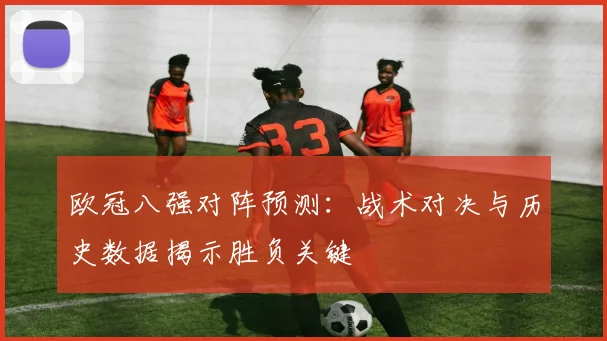欧冠八强对阵预测：战术对决与历史数据揭示胜负关键