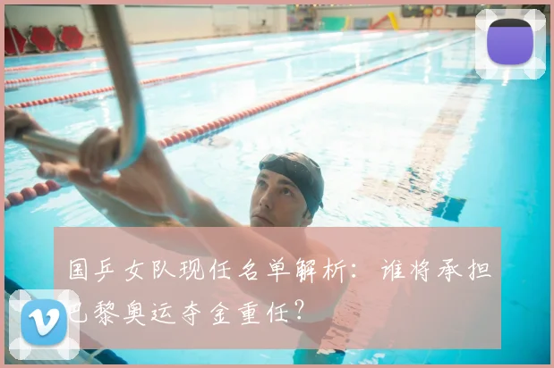 国乒女队现任名单解析：谁将承担巴黎奥运夺金重任？