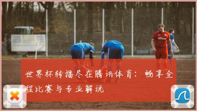 世界杯转播尽在腾讯体育：畅享全程比赛与专业解说