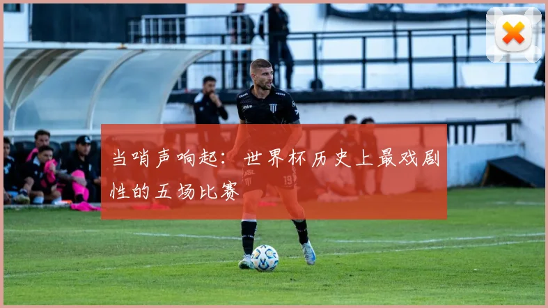 当哨声响起：世界杯历史上最戏剧性的五场比赛