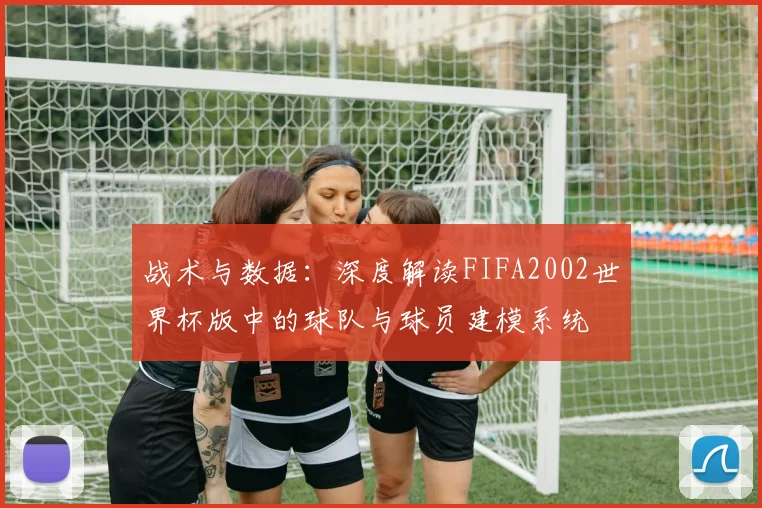战术与数据：深度解读FIFA2002世界杯版中的球队与球员建模系统