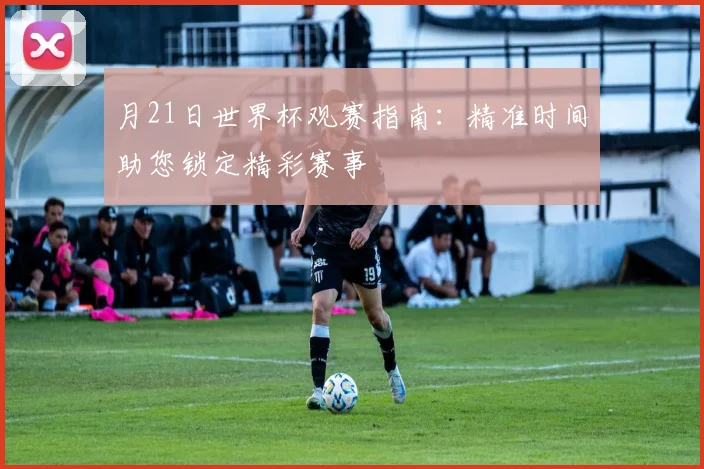 月21日世界杯观赛指南：精准时间助您锁定精彩赛事