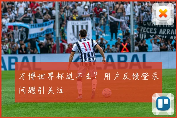 万博世界杯进不去？用户反馈登录问题引关注