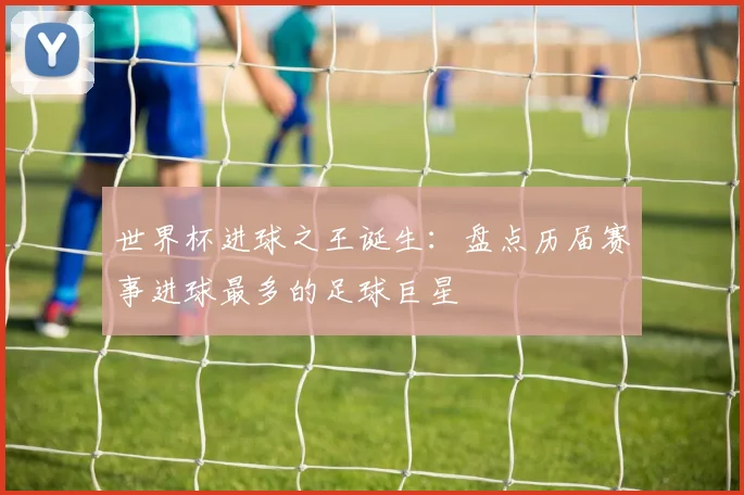 世界杯进球之王诞生：盘点历届赛事进球最多的足球巨星